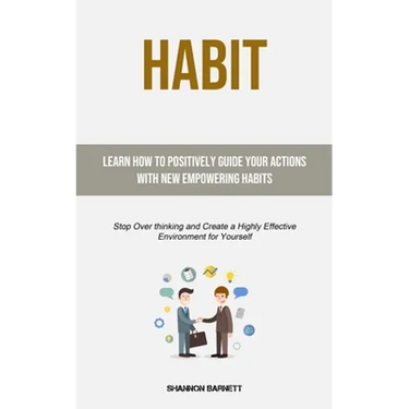 Habit: Learn How to Positively Guide Your Actions with New Empowering Habits (Stop Over thinking and Create a Highly Effective Environment for Yoursel