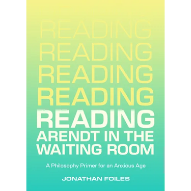 Reading Arendt in the Waiting Room: A Philosophy Primer for an Anxious Age
