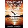 Sometimes You Have To Lose To Win: How To Conquer Adversity And Fulfill Your Destiny...