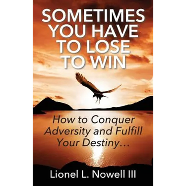 Sometimes You Have To Lose To Win: How To Conquer Adversity And Fulfill Your Destiny...