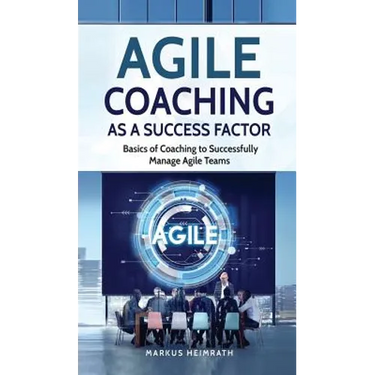 Agile Coaching as a Success Factor: Basics of coaching to successfully manage Agile teams