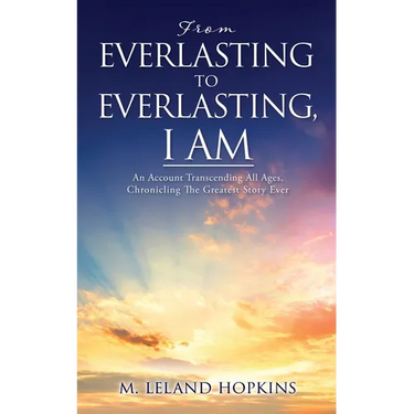 From Everlasting to Everlasting, I Am: An Account Transcending All Ages, Chronicling The Greatest Story Ever