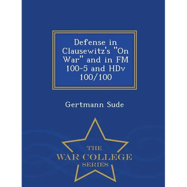 Defense in Clausewitz's on War and in FM 100-5 and Hdv 100/100 - War College Series