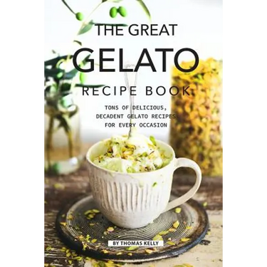 The Great Gelato Recipe Book: Tons of Delicious, Decadent Gelato Recipes for Every Occasion