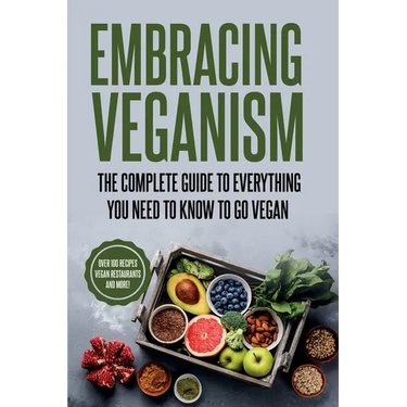 Embracing Veganism the Complete Guide to Everything You Need to Know to Go Vegan