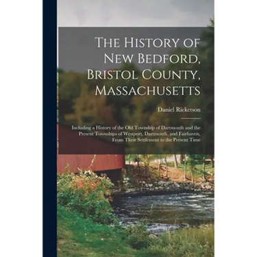 The History of New Bedford, Bristol County, Massachusetts: Including a History of the Old Township of Dartmouth and the Present Townships of Westport,