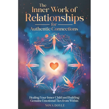 The Inner Work of Relationships for Authentic Connections: Healing Your Inner Child and Building Genuine Emotional Ties from Within
