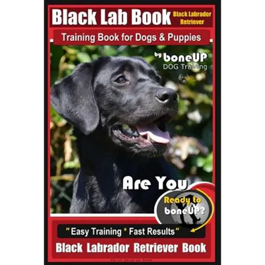 Black Lab, Black Labrador Retriever Training Book for Dogs & Puppies By BoneUP Dog Training: Are You Ready to Bone Up? Easy Training * Fast Results Bl