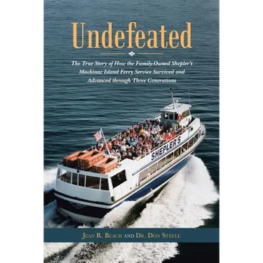 Undefeated: The True Story of How the Family-Owned Shepler's Mackinac Island Ferry Service Survived and Advanced through Three Generations