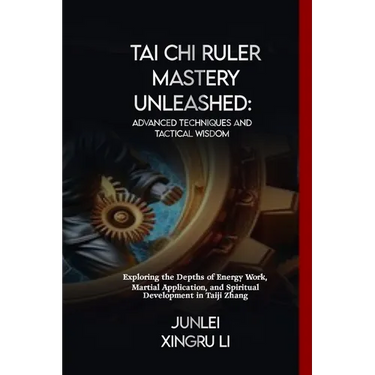 Tai Chi Ruler Mastery Unleashed: Advanced Techniques and Tactical Wisdom: Exploring the Depths of Energy Work, Martial Application, and Spiritual Deve