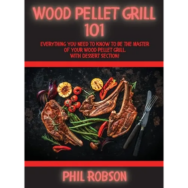 Wood Pellet Grill 101: Everything You Need to Know to Be the Master of Your Wood Pellet Grill. With Dessert Section!