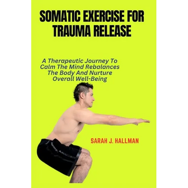 Somatic Exercise for Trauma Release: A Therapeutic Journey To Calm The Mind Rebalances The Body And Nurture Overall Well-Being