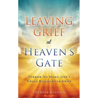 Leaving Grief at Heaven's Gate: Sorrow No More: God's Grace Reigns Over Grief