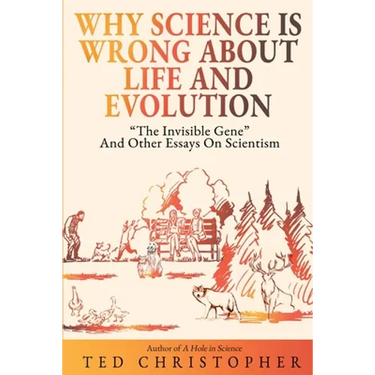 Why Science Is Wrong About Life and Evolution: "The Invisible Gene" and Other Essays on Scientism.