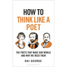How to Think Like a Poet: The Poets That Made Our World and Why We Need Them