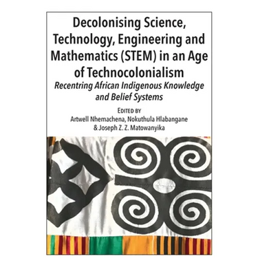 Decolonising Science, Technology, Engineering and Mathematics (STEM) in an Age of Technocolonialism: Recentring African Indigenous Knowledge and Belie