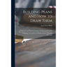 Building Plans and How to Draw Them; a Simple Series of Practical Lessons on Architectural Drawing, Showing Every Step Necessary to Draw the Full Work