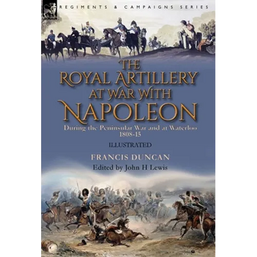 The Royal Artillery at War With Napoleon During the Peninsular War and at Waterloo, 1808-15