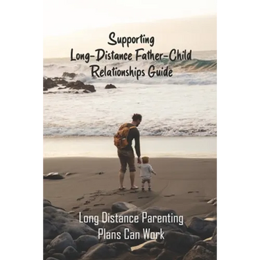 Supporting Long-Distance Father-Child Relationships Guide: Long Distance Parenting Plans Can Work: Father Living Away From Child
