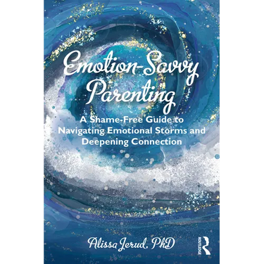 Emotion-Savvy Parenting: A Shame-Free Guide to Navigating Emotional Storms and Deepening Connection