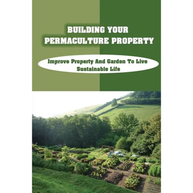 Building Your Permaculture Property: Improve Property And Garden To Live Sustainable Life: Permaculture Planting Guide