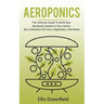 Aeroponics: The Ultimate Guide To Build Your Aeroponic System In Your Home, Bio Cultivation Of Fruits, Vegetables, And Herbs