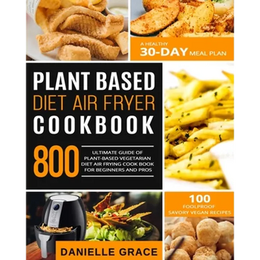 Plant Based Diet Air Fryer Cookbook 800: Ultimate Guide of Plant-based Vegetarian Diet Air Frying Cook book for Beginners and Pros- A Healthy 30-Day M