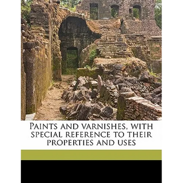 Paints and Varnishes, with Special Reference to Their Properties and Uses