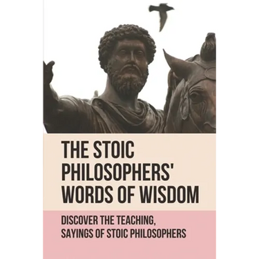 The Stoic Philosophers' Words Of Wisdom: Discover The Teaching, Sayings Of Stoic Philosophers: Stoic Philosophers