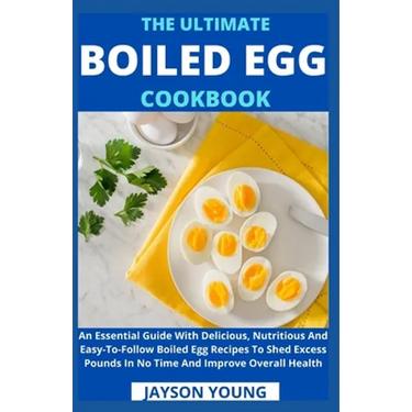 The Ultimate Boiled Egg Cookbook: An Essential Guide With Delicious, Nutritious And Easy-To-Follow Boiled Egg Recipes To Shed Excess Pounds In No Time
