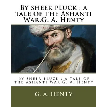 By sheer pluck: a tale of the Ashanti War.G. A. Henty