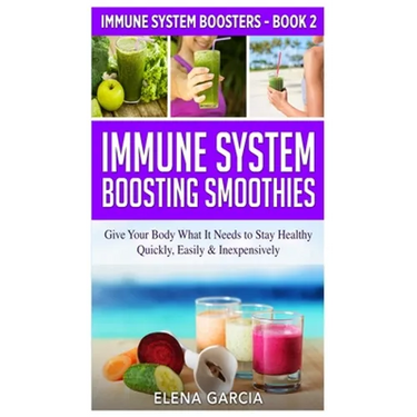 Immune System Boosting Smoothies: Give Your Body What It Needs to Stay Healthy - Quickly, Easily & Inexpensively
