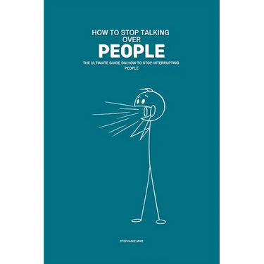 How To Stop Talking Over People: The Ultimate Guide on How To Stop Interrupting People