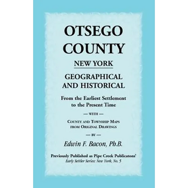 Otsego County New York Geographical and Historical: From the Earliest Settlement to the Present Time with County and Township Maps from Original Drawi