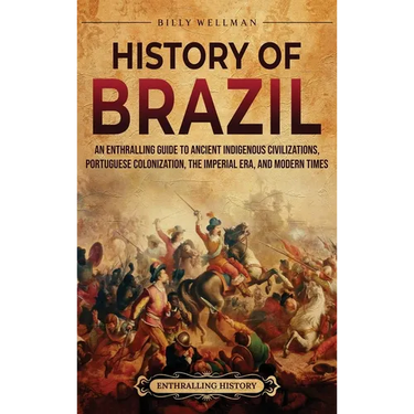 History of Brazil: An Enthralling Guide to Ancient Indigenous Civilizations, Portuguese Colonization, the Imperial Era, and Modern Times