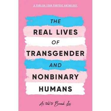 The Real Lives of Transgender and Nonbinary Humans: A Publish Your Purpose Anthology