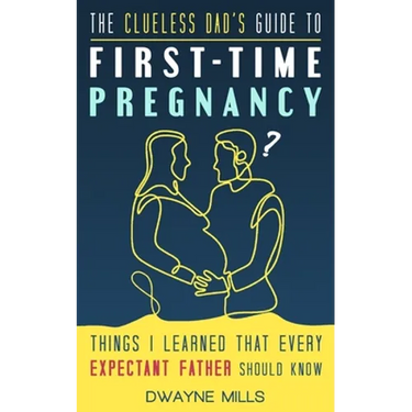 The Clueless Dad's Guide to First-time Pregnancy: Things I Learned That Every Expectant Father Should Know