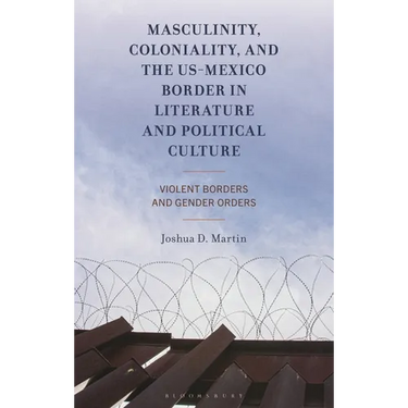 Masculinity, Coloniality, and the Us-Mexico Border in Literature and Political Culture: Violent Borders and Gender Orders