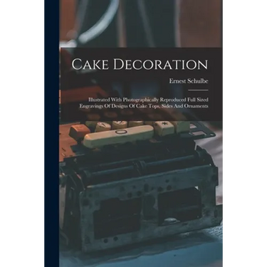 Cake Decoration: Illustrated With Photographically Reproduced Full Sized Engravings Of Designs Of Cake Tops, Sides And Ornaments