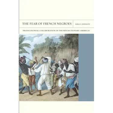 The Fear of French Negroes: Transcolonial Collaboration in the Revolutionary Americas Volume 12