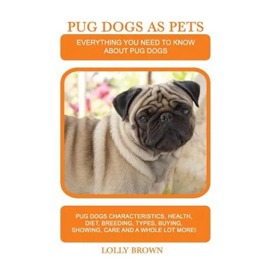 Pug Dogs as Pets: Pug Dogs Characteristics, Health, Diet, Breeding, Types, Buying, Showing, Care and a whole lot more! Everything You Ne