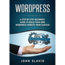 Wordpress: A Step-by-Step Beginners' Guide to Build Your Own WordPress Website from Scratch