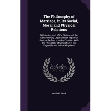 The Philosophy of Marriage, in Its Social, Moral and Physical Relations: With an Account of the Diseases of the Genito-Urinary Organs Which Impair Or