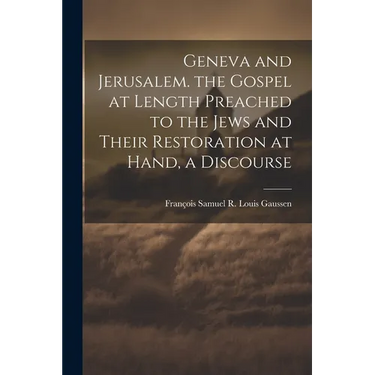 Geneva and Jerusalem. the Gospel at Length Preached to the Jews and Their Restoration at Hand, a Discourse