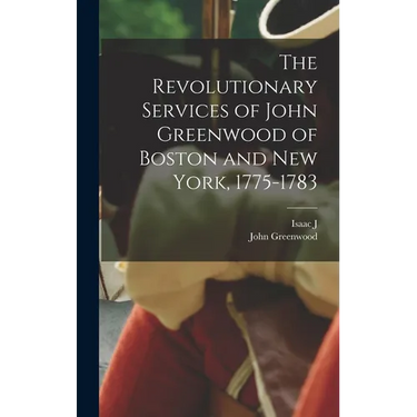 The Revolutionary Services of John Greenwood of Boston and New York, 1775-1783
