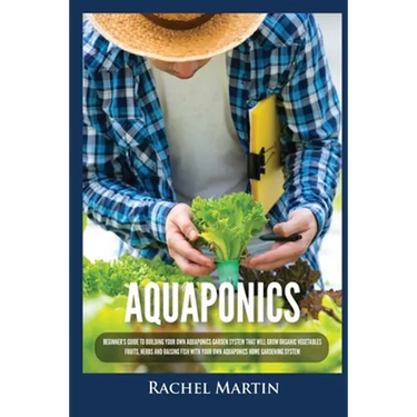Aquaponics: Beginner's Guide To Building Your Own Aquaponics Garden System That Will Grow Organic Vegetables, Fruits, Herbs and Raising Fish With Your