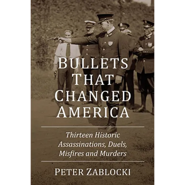 Bullets That Changed America: Thirteen Historic Assassinations, Duels, Misfires and Murders