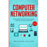 Computer Networking: The Complete Beginner's Guide to Learning the Basics of Network Security, Computer Architecture, Wireless Technology and Communic