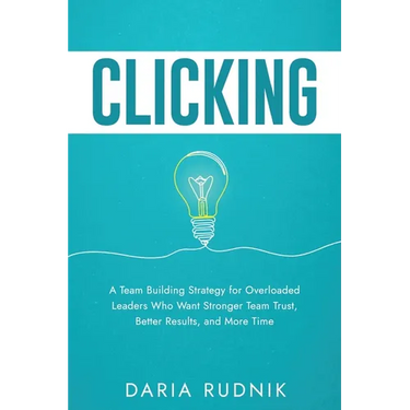 Clicking: A Team Building Strategy for Overloaded Leaders Who Want Stronger Team Trust, Better Results, and More Time
