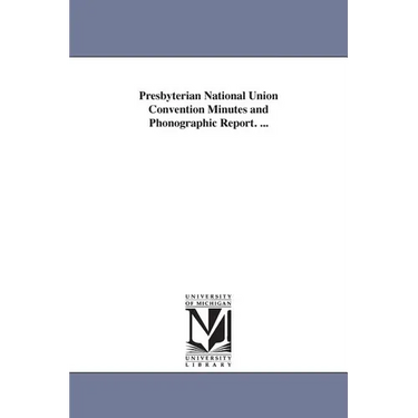 Presbyterian National Union Convention Minutes and Phonographic Report. ...